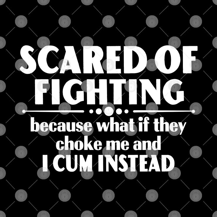 Scared Of Fighting Shirt Because What If They Choke Me And I Cum Instead