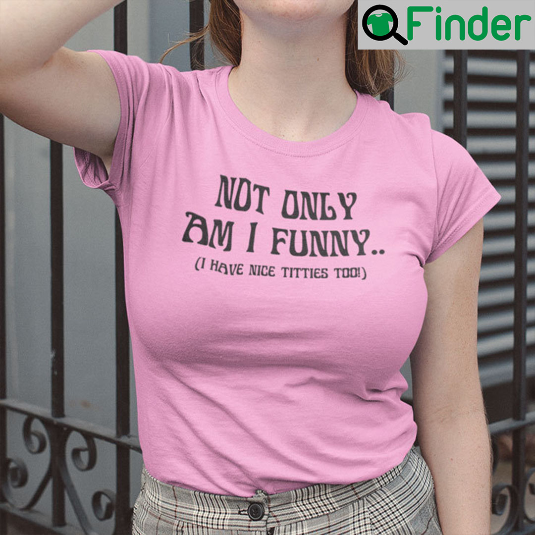 Not Only Am I Funny Shirt I Have Nice Titties Too