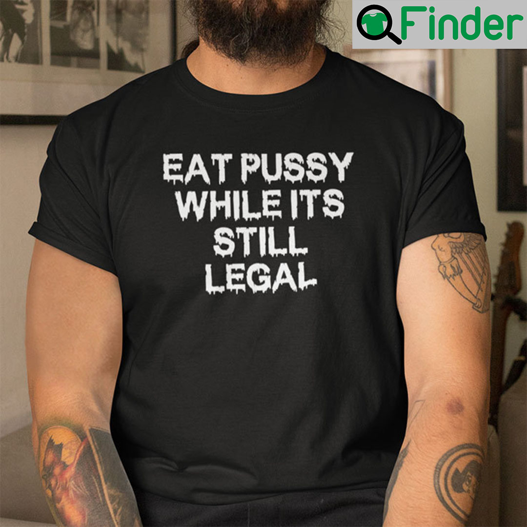 Eat Pussy While It’s Still Legal Shirt