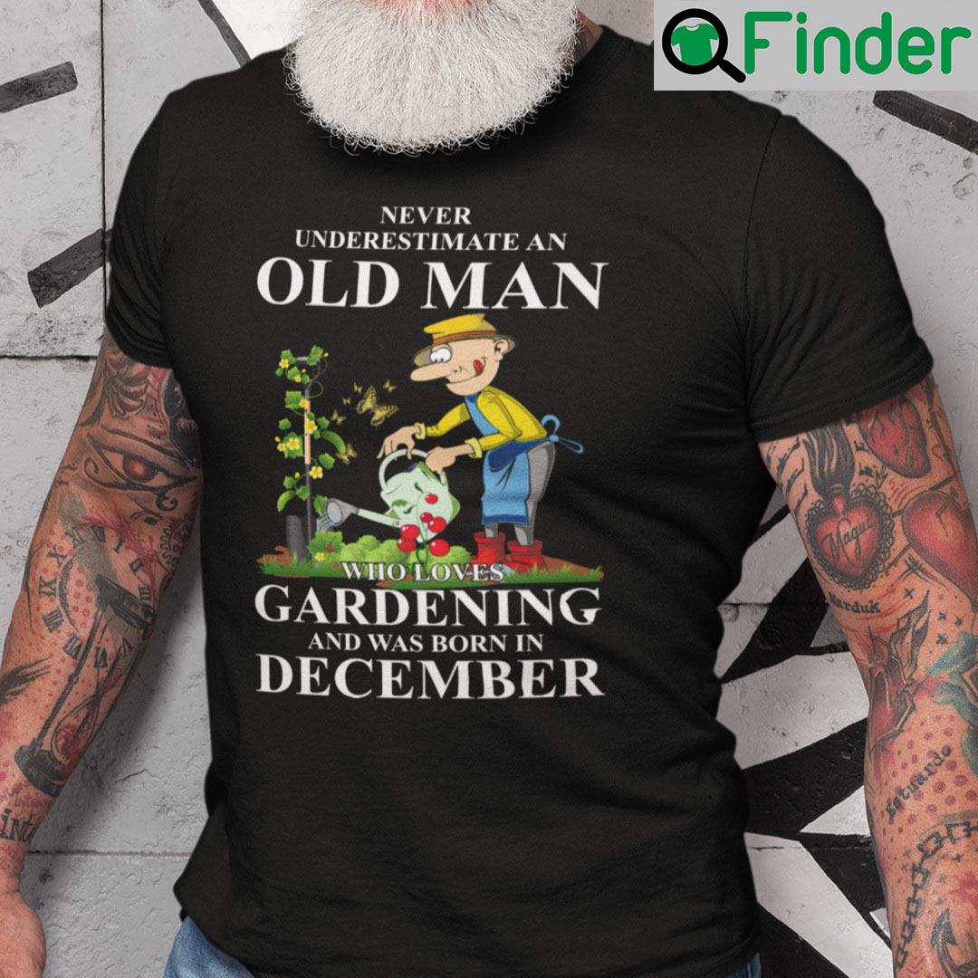 Never Underestimate An Old Man Who Loves Gardening And Was Born In December Shirt