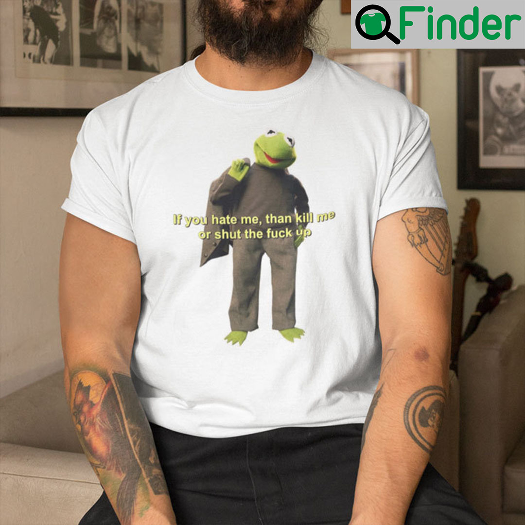 If You Hate Me Then Kill Me Or Shut The Fuck Up Kermit The Frog Shirt