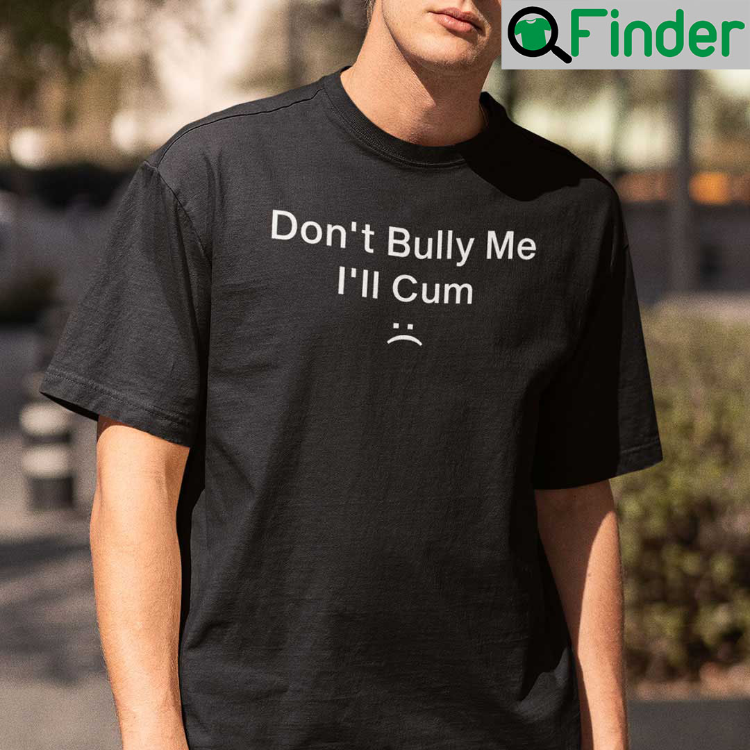 Don’t Bully Me I’ll Cum Shirt