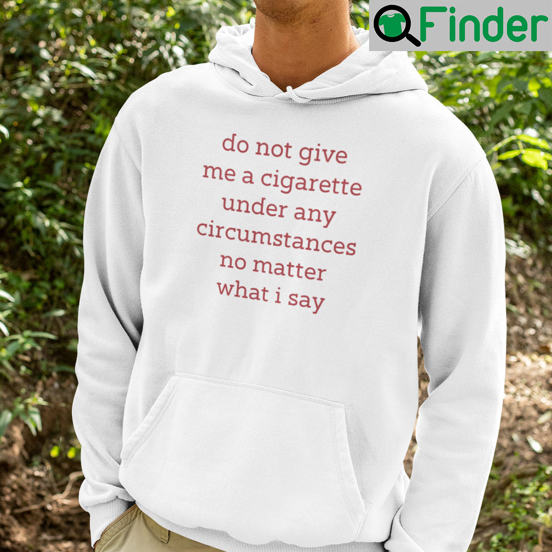 Do Not Give Me A Cigarette Under Any Circumstances No Matter What I Say Shirt