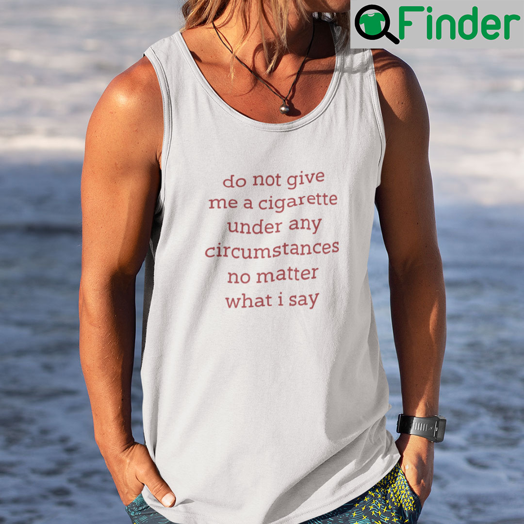 Do Not Give Me A Cigarette Under Any Circumstances No Matter What I Say Shirt