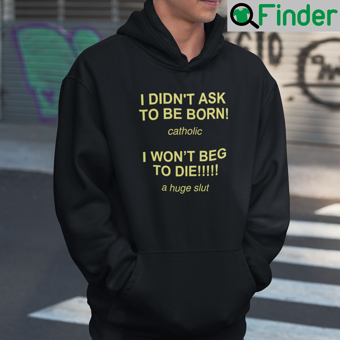 I Didnt Ask To Be Born Catholic I Wont Beg To Die A Huge Slut Shirt